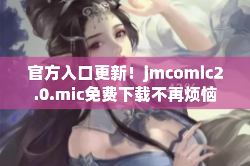 官方入口更新！jmcomic2.0.mic免费下载不再烦恼