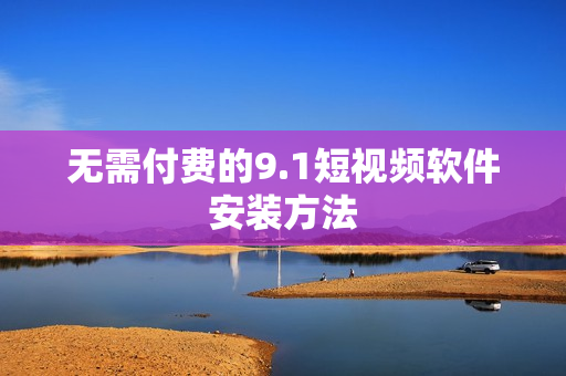 无需付费的9.1短视频软件安装方法