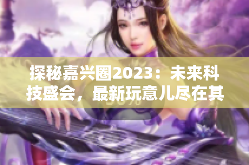 探秘嘉兴圈2023：未来科技盛会，最新玩意儿尽在其中