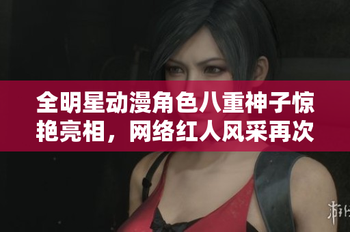 全明星动漫角色八重神子惊艳亮相，网络红人风采再次引爆！