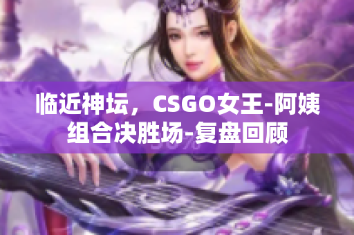 临近神坛，CSGO女王-阿姨组合决胜场-复盘回顾
