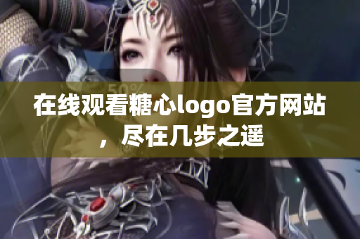 在线观看糖心logo官方网站，尽在几步之遥