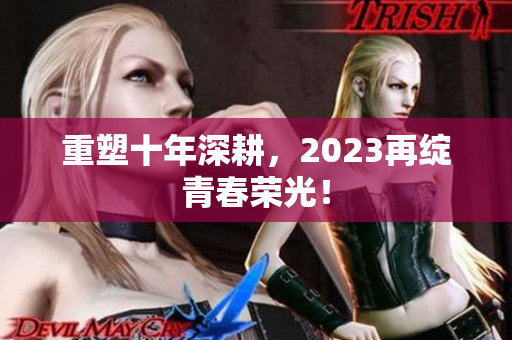 重塑十年深耕，2023再绽青春荣光！