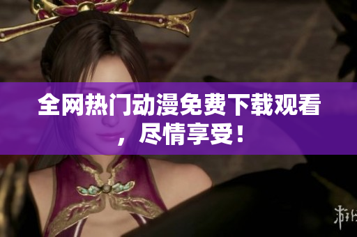 全网热门动漫免费下载观看，尽情享受！