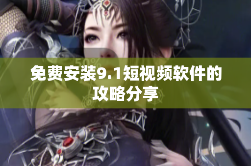 免费安装9.1短视频软件的攻略分享