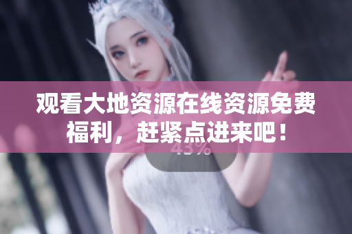 观看大地资源在线资源免费福利，赶紧点进来吧！