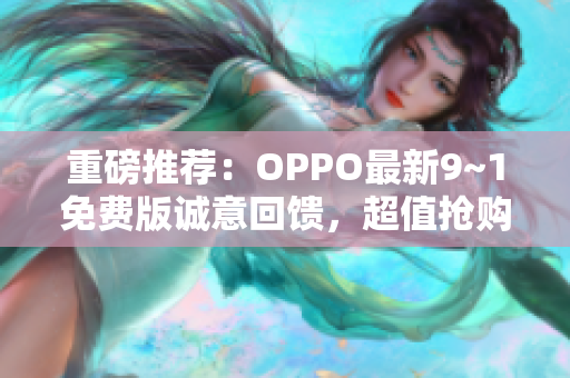 重磅推荐：OPPO最新9~1免费版诚意回馈，超值抢购！