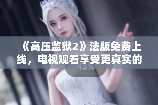 《高压监狱2》法版免费上线，电视观看享受更真实的高压感受