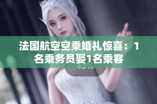 法国航空空乘婚礼惊喜：1名乘务员娶1名乘客