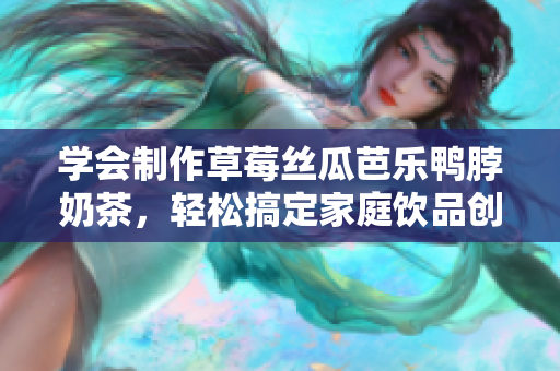 学会制作草莓丝瓜芭乐鸭脖奶茶，轻松搞定家庭饮品创意
