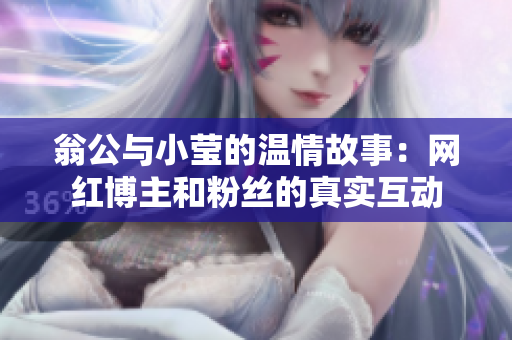 翁公与小莹的温情故事：网红博主和粉丝的真实互动