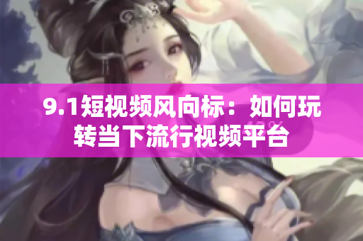 9.1短视频风向标：如何玩转当下流行视频平台