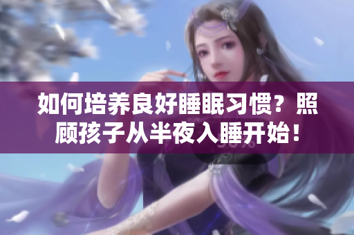 如何培养良好睡眠习惯？照顾孩子从半夜入睡开始！