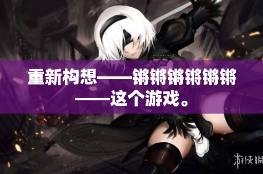重新构想——锵锵锵锵锵锵——这个游戏。
