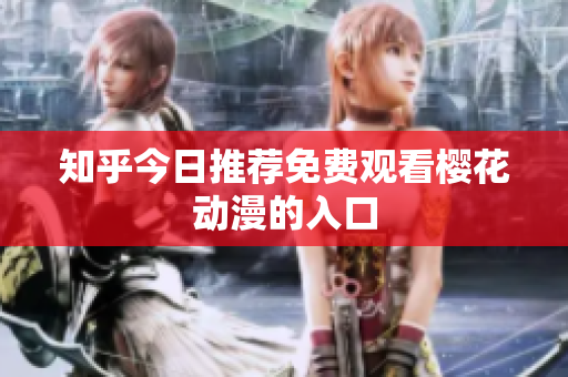 知乎今日推荐免费观看樱花动漫的入口