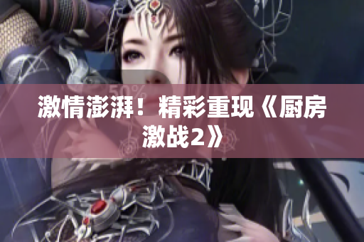 激情澎湃！精彩重现《厨房激战2》