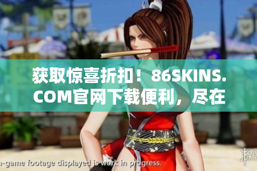 获取惊喜折扣！86SKINS.COM官网下载便利，尽在掌握！