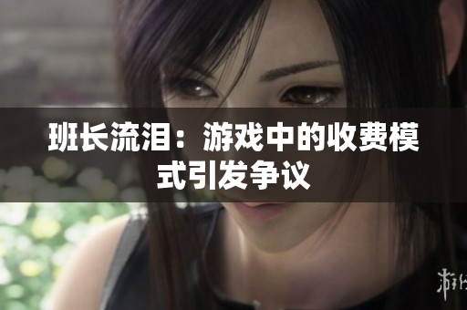 班长流泪：游戏中的收费模式引发争议