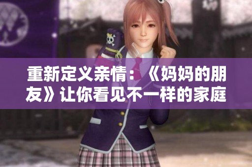 重新定义亲情：《妈妈的朋友》让你看见不一样的家庭关系