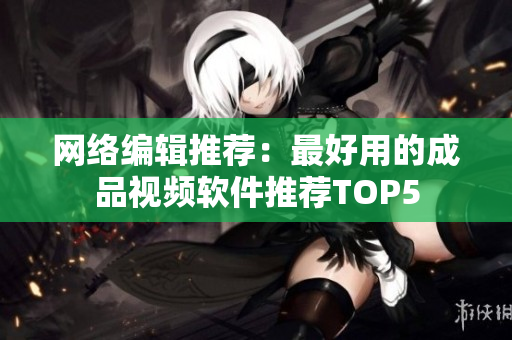 网络编辑推荐：最好用的成品视频软件推荐TOP5