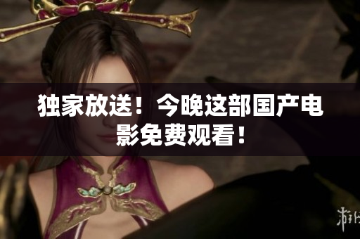 独家放送！今晚这部国产电影免费观看！