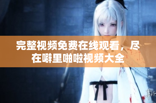 完整视频免费在线观看，尽在噼里啪啦视频大全