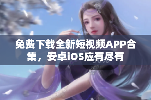 免费下载全新短视频APP合集，安卓iOS应有尽有