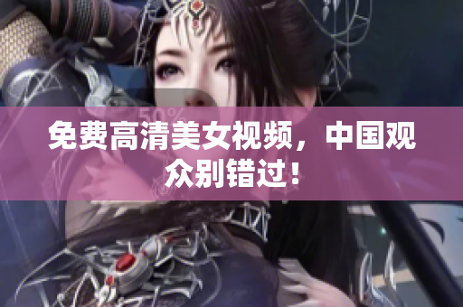 免费高清美女视频，中国观众别错过！
