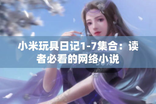 小米玩具日记1-7集合：读者必看的网络小说