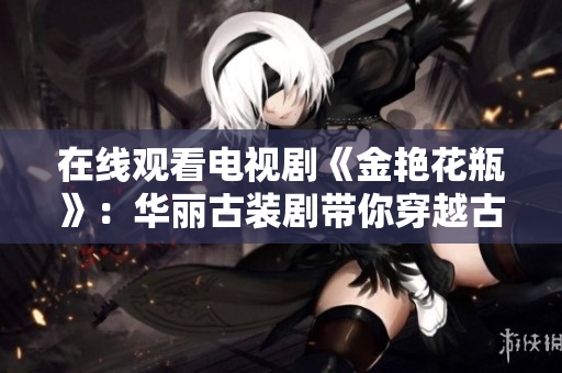 在线观看电视剧《金艳花瓶》：华丽古装剧带你穿越古代文化！