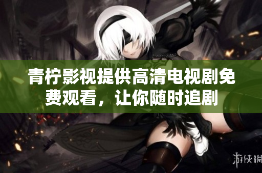 青柠影视提供高清电视剧免费观看，让你随时追剧