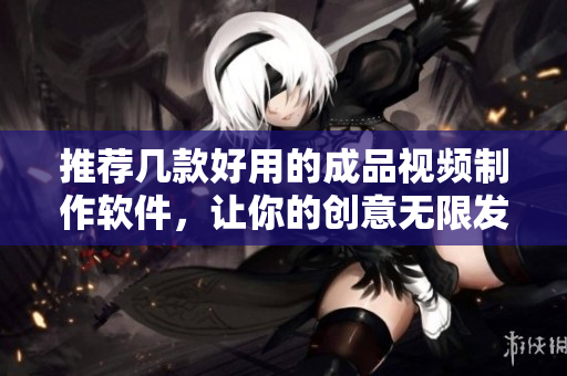 推荐几款好用的成品视频制作软件，让你的创意无限发挥！
