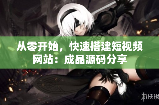 从零开始，快速搭建短视频网站：成品源码分享