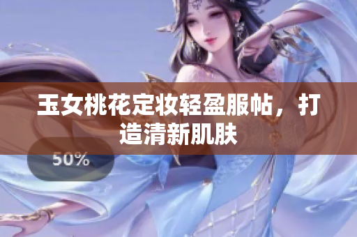 玉女桃花定妆轻盈服帖，打造清新肌肤