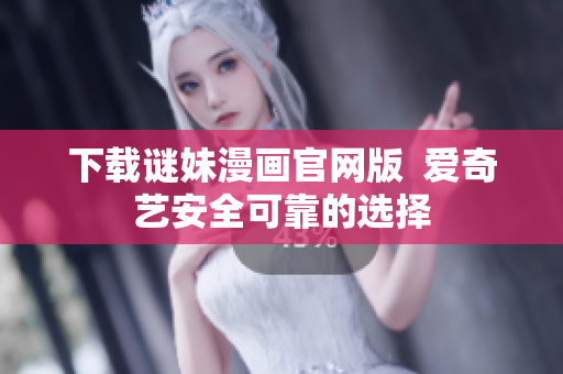 下载谜妹漫画官网版  爱奇艺安全可靠的选择