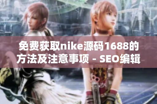 免费获取nike源码1688的方法及注意事项 - SEO编辑分享