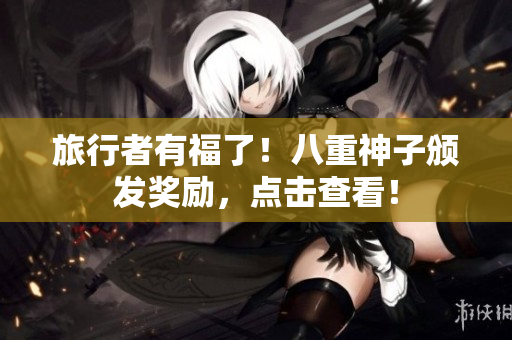 旅行者有福了！八重神子颁发奖励，点击查看！