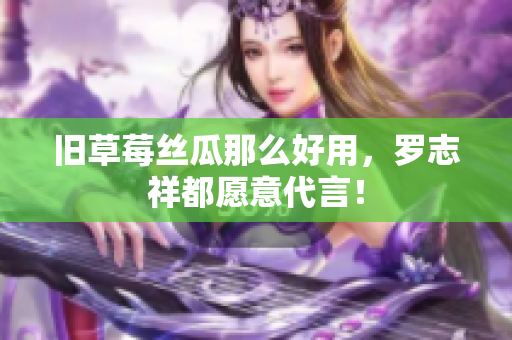旧草莓丝瓜那么好用，罗志祥都愿意代言！