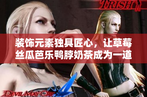 装饰元素独具匠心，让草莓丝瓜芭乐鸭脖奶茶成为一道视觉盛宴