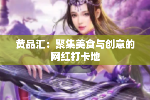 黄品汇：聚集美食与创意的网红打卡地