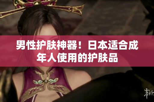 男性护肤神器！日本适合成年人使用的护肤品