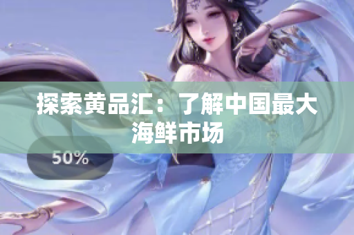 探索黄品汇：了解中国最大海鲜市场