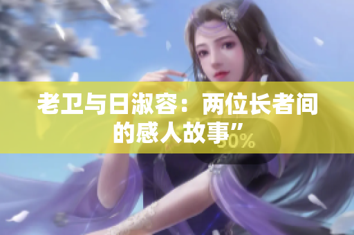 老卫与日淑容：两位长者间的感人故事”