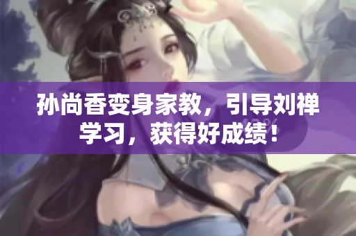 孙尚香变身家教，引导刘禅学习，获得好成绩！