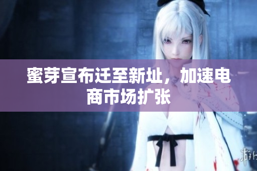 蜜芽宣布迁至新址，加速电商市场扩张