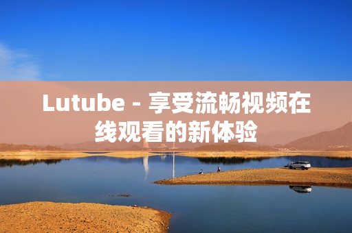 Lutube - 享受流畅视频在线观看的新体验
