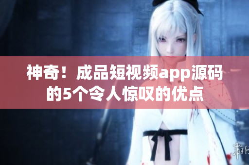 神奇！成品短视频app源码的5个令人惊叹的优点