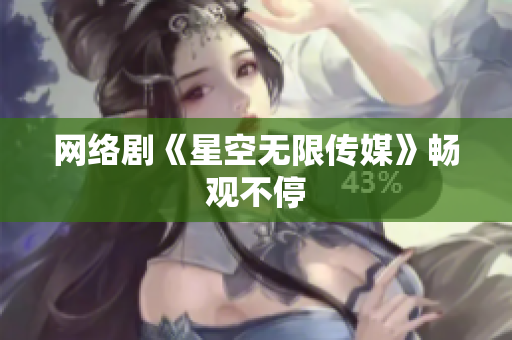 网络剧《星空无限传媒》畅观不停