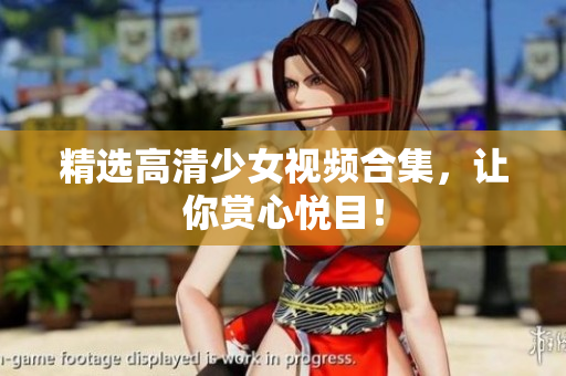精选高清少女视频合集，让你赏心悦目！