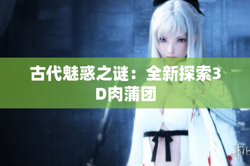 古代魅惑之谜：全新探索3D肉蒲团